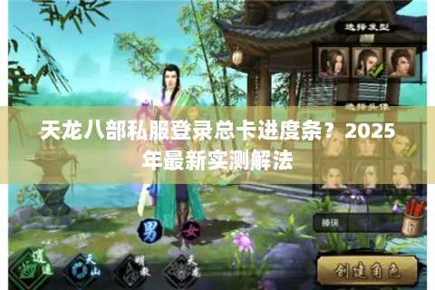 天龙八部私服登录总卡进度条?2025年最新实测解法 天龙八部私服登录总卡进度条?2025年最新实测解法