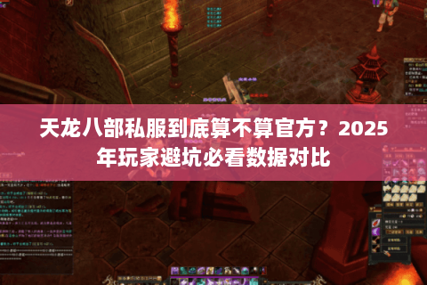 天龙八部私服到底算不算官方？2025年玩家避坑必看数据对比
