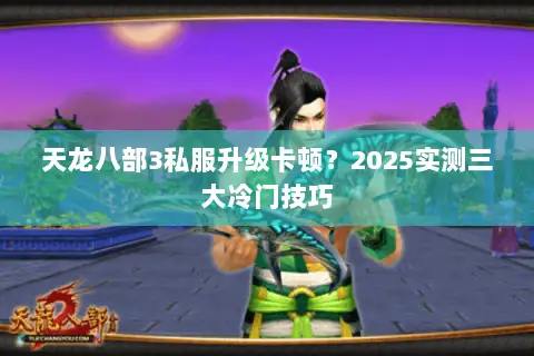 天龙八部3私服升级卡顿?2025实测三大冷门技巧 天龙八部3私服升级卡顿?2025实测三大冷门技巧