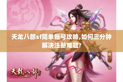 天龙八部sf简单账号攻略,如何三分钟解决注册难题?