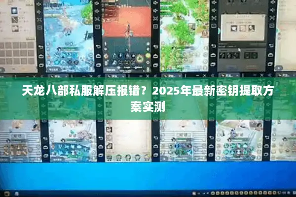 天龙八部私服解压报错?2025年最新密钥提取方案实测 天龙八部私服解压报错?2025年最新密钥提取方案实测