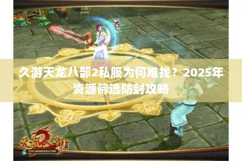 久游天龙八部2私服为何难找?2025年资源筛选防封攻略 久游天龙八部2私服为何难找?2025年资源筛选防封攻略