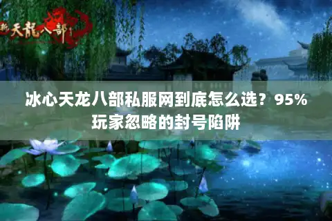 冰心天龙八部私服网到底怎么选？95%玩家忽略的封号陷阱