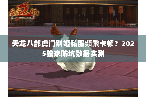 天龙八部虎门别姬私服频繁卡顿？2025独家防坑数据实测