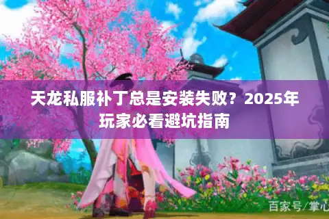 天龙私服补丁总是安装失败?2025年玩家必看避坑指南 天龙私服补丁总是安装失败?2025年玩家必看避坑指南