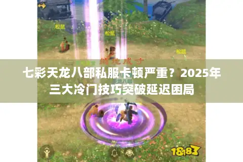 七彩天龙八部私服卡顿严重?2025年三大冷门技巧突破延迟困局 七彩天龙八部私服卡顿严重?2025年三大冷门技巧突破延迟困局