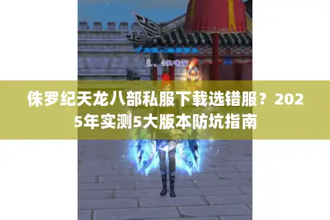 侏罗纪天龙八部私服下载选错服？2025年实测5大版本防坑指南