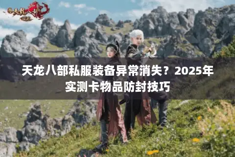 天龙八部私服装备异常消失?2025年实测卡物品防封技巧 天龙八部私服装备异常消失?2025年实测卡物品防封技巧