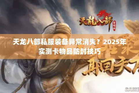 天龙八部私服装备异常消失?2025年实测卡物品防封技巧 天龙八部私服装备异常消失?2025年实测卡物品防封技巧