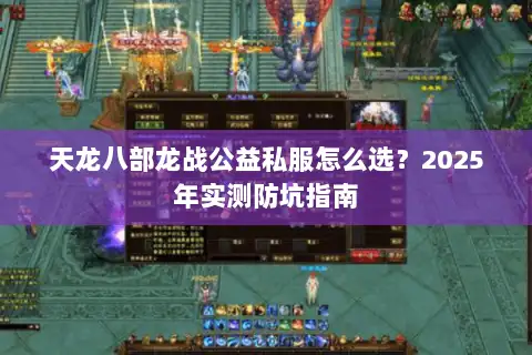 天龙八部龙战公益私服怎么选?2025年实测防坑指南 天龙八部龙战公益私服怎么选?2025年实测防坑指南
