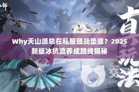 Why天山派总在私服团战垫底？2025新版冰抗流养成路线揭秘