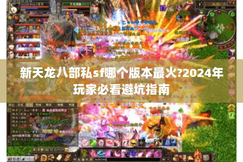 新天龙八部私sf哪个版本最火?2024年玩家必看避坑指南