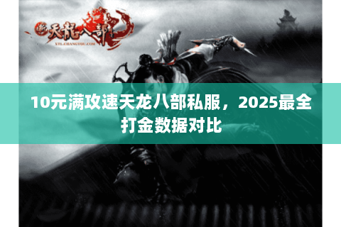 10元满攻速天龙八部私服,2025最全打金数据对比 10元满攻速天龙八部私服,2025最全打金数据对比