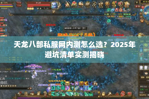 天龙八部私服网内测怎么选?2025年避坑清单实测揭晓 天龙八部私服网内测怎么选?2025年避坑清单实测揭晓