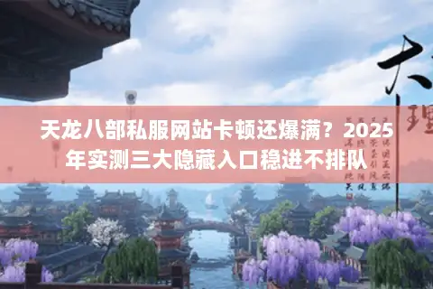 天龙八部私服网站卡顿还爆满?2025年实测三大隐藏入口稳进不排队 天龙八部私服网站卡顿还爆满?2025年实测三大隐藏入口稳进不排队