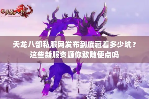 天龙八部私服网发布到底藏着多少坑？这些新服资源你敢随便点吗