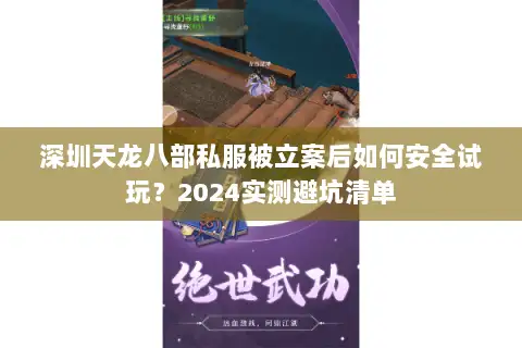 深圳天龙八部私服被立案后如何安全试玩?2024实测避坑清单 深圳天龙八部私服被立案后如何安全试玩?2024实测避坑清单