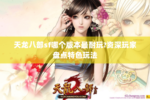 天龙八部sf哪个版本最耐玩?资深玩家盘点特色玩法 天龙八部sf哪个版本最耐玩?资深玩家盘点特色玩法