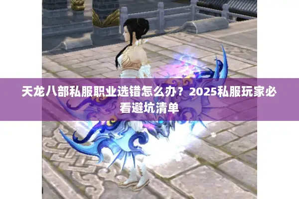 天龙八部私服职业选错怎么办？2025私服玩家必看避坑清单