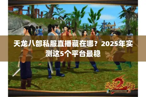 天龙八部私服直播藏在哪?2025年实测这5个平台最稳 天龙八部私服直播藏在哪?2025年实测这5个平台最稳