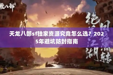 天龙八部sf独家资源究竟怎么选？2025年避坑防封指南