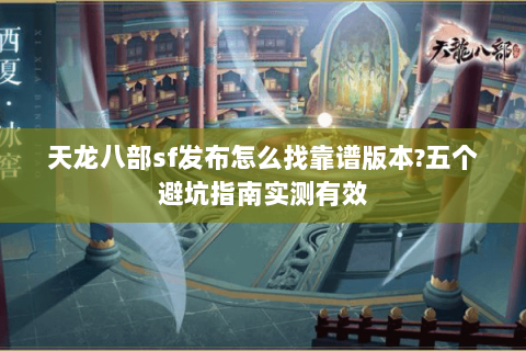 天龙八部sf发布怎么找靠谱版本?五个避坑指南实测有效 天龙八部sf发布怎么找靠谱版本?五个避坑指南实测有效