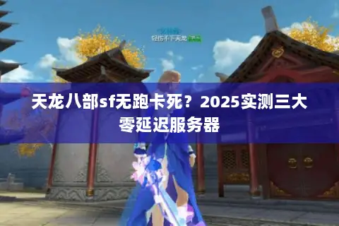 天龙八部sf无跑卡死？2025实测三大零延迟服务器
