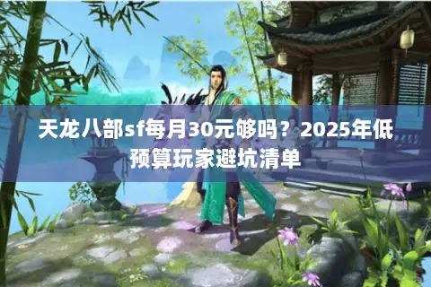 天龙八部sf每月30元够吗?2025年低预算玩家避坑清单 天龙八部sf每月30元够吗?2025年低预算玩家避坑清单
