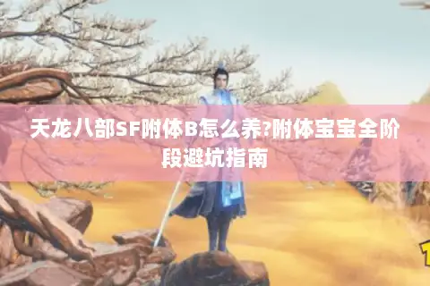 天龙八部SF附体B怎么养?附体宝宝全阶段避坑指南 天龙八部SF附体B怎么养?附体宝宝全阶段避坑指南