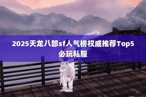 2025天龙八部sf人气榜权威推荐Top5必玩私服