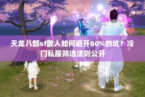 天龙八部sf散人如何避开80%的坑？冷门私服筛选法则公开