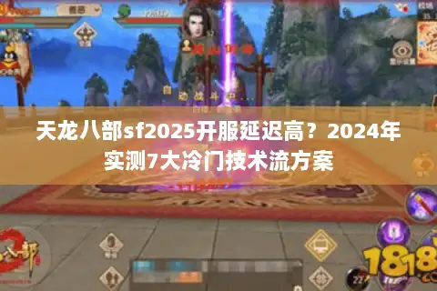 天龙八部sf2025开服延迟高？2024年实测7大冷门技术流方案
