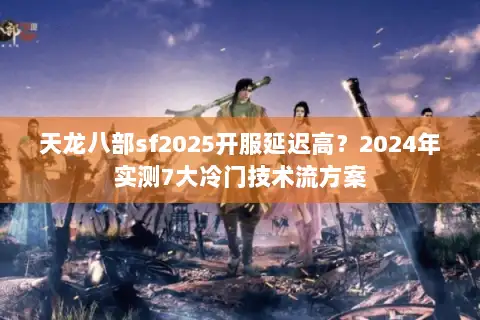 天龙八部sf2025开服延迟高？2024年实测7大冷门技术流方案