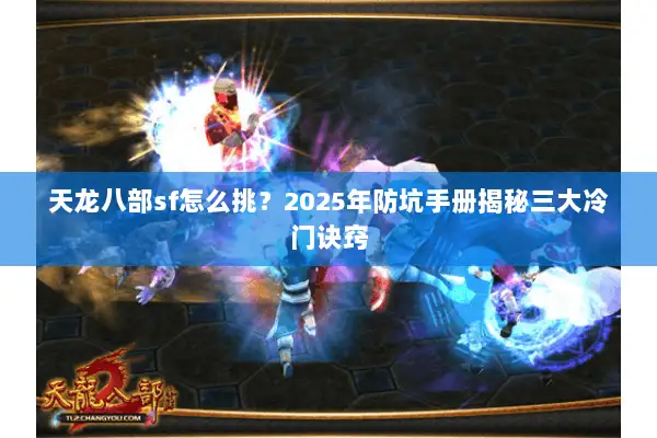 天龙八部sf怎么挑?2025年防坑手册揭秘三大冷门诀窍 天龙八部sf怎么挑?2025年防坑手册揭秘三大冷门诀窍