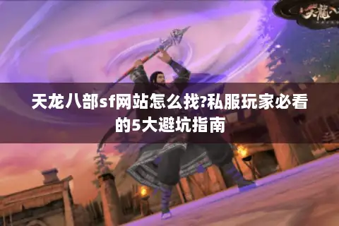 天龙八部sf网站怎么找?私服玩家必看的5大避坑指南