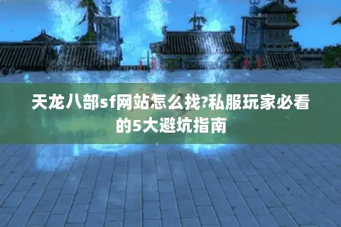 天龙八部sf网站怎么找?私服玩家必看的5大避坑指南