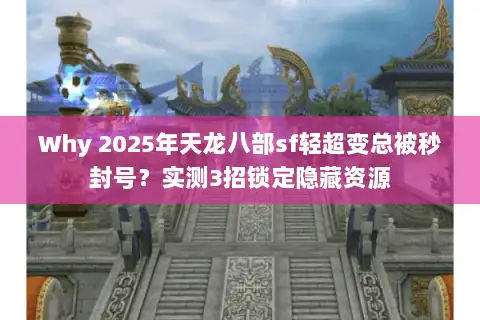 Why 2025年天龙八部sf轻超变总被秒封号？实测3招锁定隐藏资源