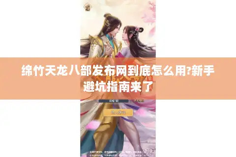 绵竹天龙八部发布网到底怎么用?新手避坑指南来了 绵竹天龙八部发布网到底怎么用?新手避坑指南来了