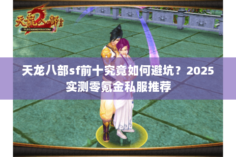 天龙八部sf前十究竟如何避坑？2025实测零氪金私服推荐