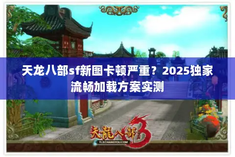 天龙八部sf新图卡顿严重？2025独家流畅加载方案实测