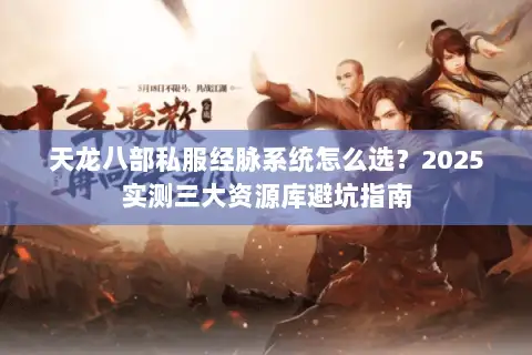 天龙八部私服经脉系统怎么选？2025实测三大资源库避坑指南
