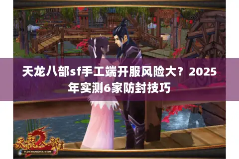 天龙八部sf手工端开服风险大？2025年实测6家防封技巧