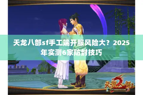 天龙八部sf手工端开服风险大？2025年实测6家防封技巧