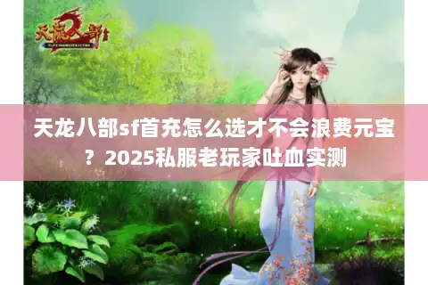 天龙八部sf首充怎么选才不会浪费元宝?2025私服老玩家吐血实测 天龙八部sf首充怎么选才不会浪费元宝?2025私服老玩家吐血实测