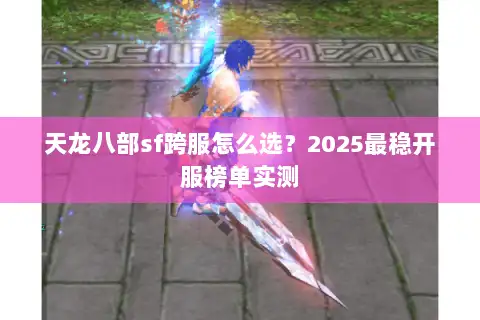 天龙八部sf跨服怎么选?2025最稳开服榜单实测 天龙八部sf跨服怎么选?2025最稳开服榜单实测