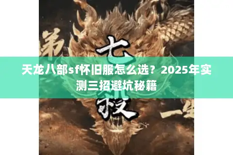 天龙八部sf怀旧服怎么选?2025年实测三招避坑秘籍 天龙八部sf怀旧服怎么选?2025年实测三招避坑秘籍