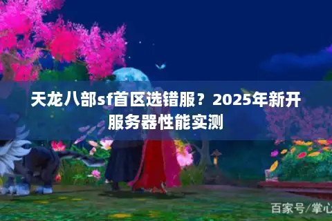 天龙八部sf首区选错服？2025年新开服务器性能实测