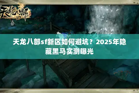 天龙八部sf新区如何避坑?2025年隐藏黑马实测曝光 天龙八部sf新区如何避坑?2025年隐藏黑马实测曝光