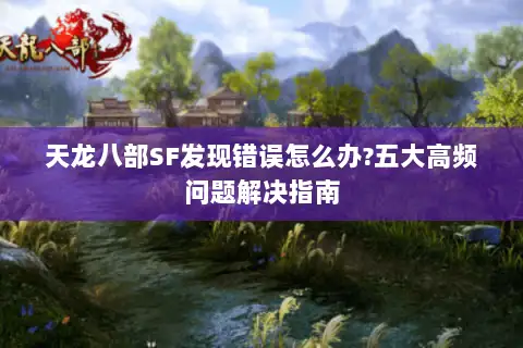 天龙八部SF发现错误怎么办?五大高频问题解决指南 天龙八部SF发现错误怎么办?五大高频问题解决指南