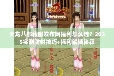 天龙八部私服发布网福利怎么选?2025实测防封技巧+福利解锁秘籍 天龙八部私服发布网福利怎么选?2025实测防封技巧+福利解锁秘籍